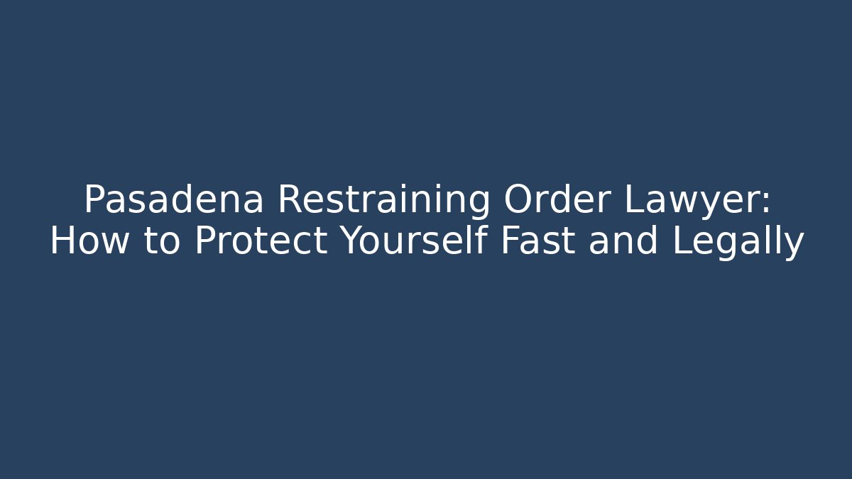 Pasadena Restraining Order Lawyer: How to Protect Yourself Fast and Legally - WealthxGroup