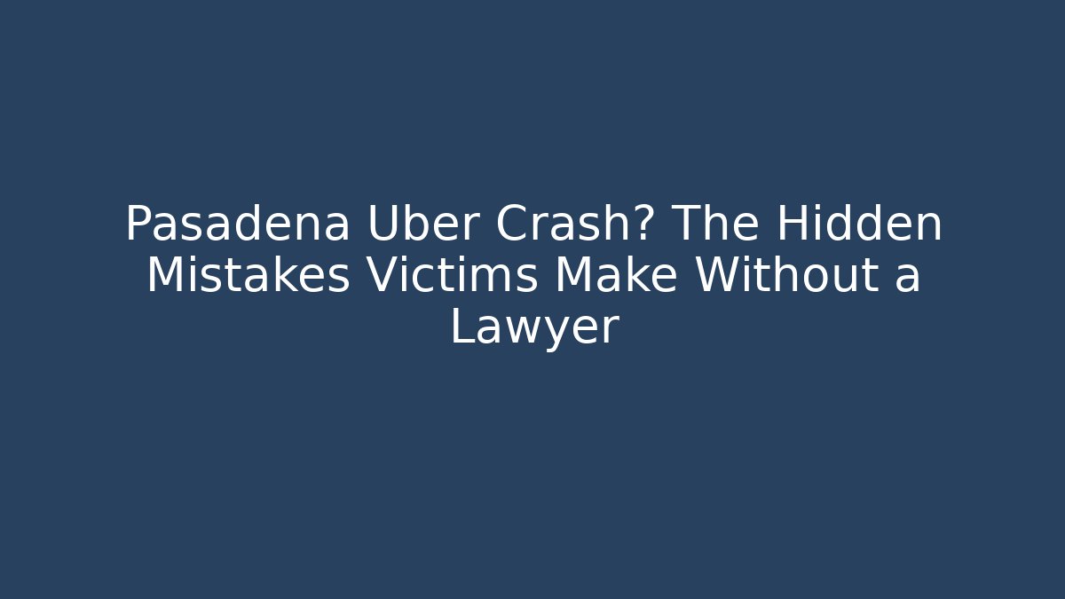 Pasadena Uber Crash? The Hidden Mistakes Victims Make Without a Lawyer