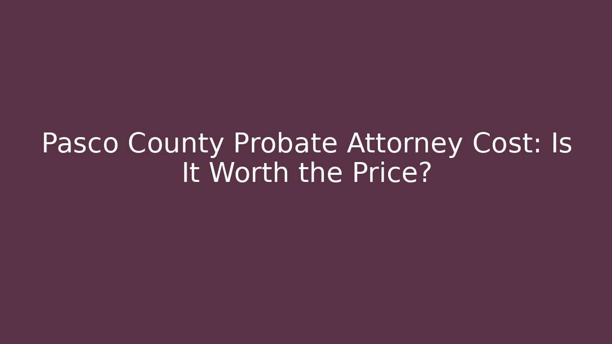 Pasco County Probate Attorney Cost: Is It Worth the Price?