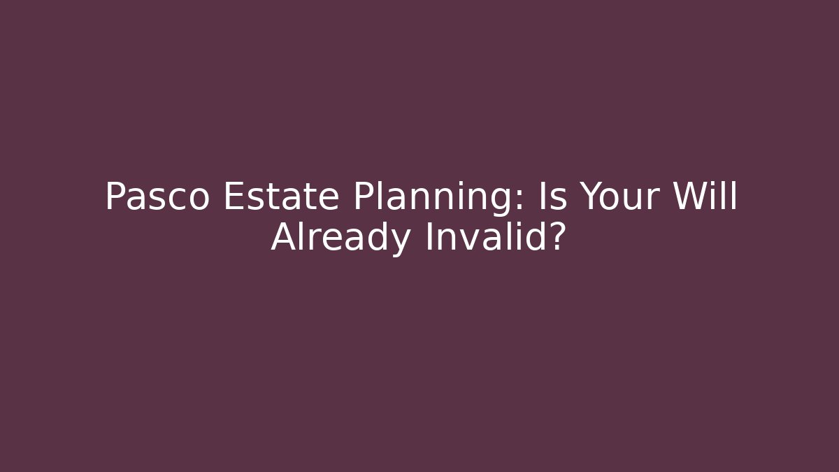 Pasco Estate Planning: Is Your Will Already Invalid?