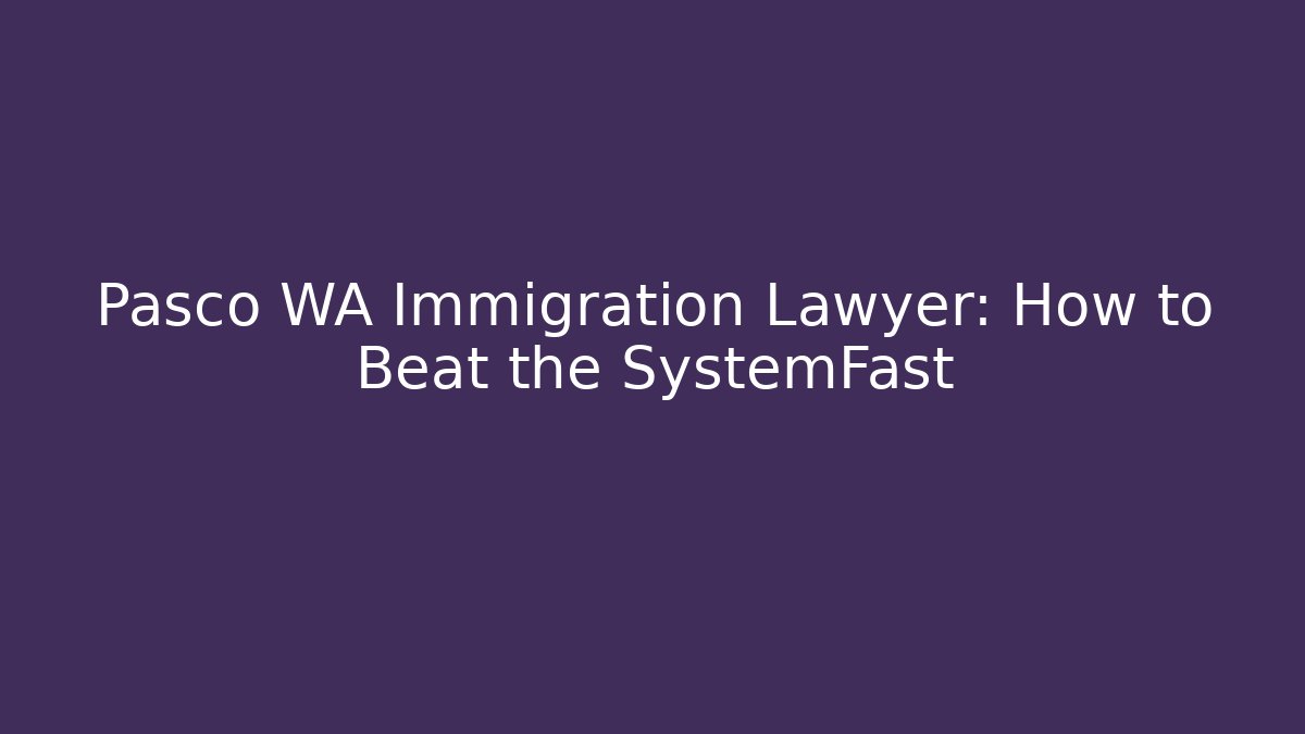 Pasco WA Immigration Lawyer: How to Beat the SystemFast