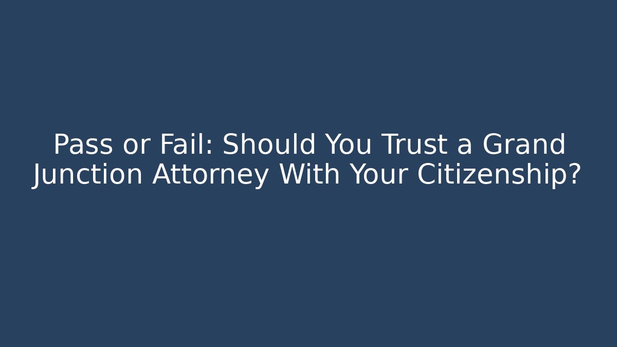 Pass or Fail: Should You Trust a Grand Junction Attorney With Your Citizenship?
