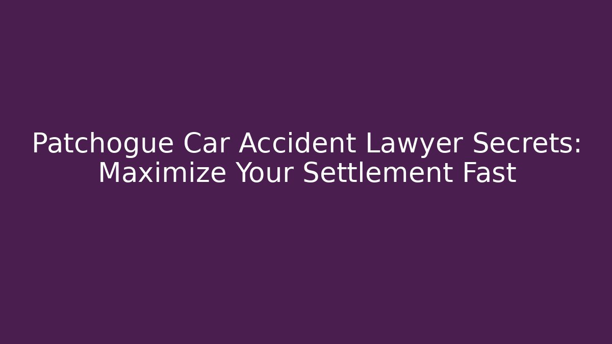 Patchogue Car Accident Lawyer Secrets: Maximize Your Settlement Fast