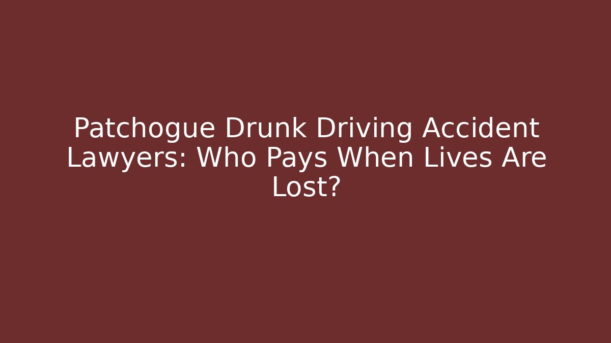 Patchogue Drunk Driving Accident Lawyers: Who Pays When Lives Are Lost?