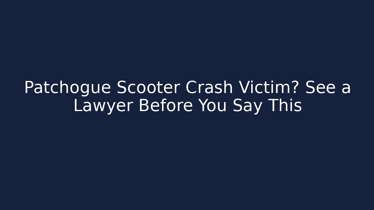 Patchogue Scooter Crash Victim? See a Lawyer Before You Say This