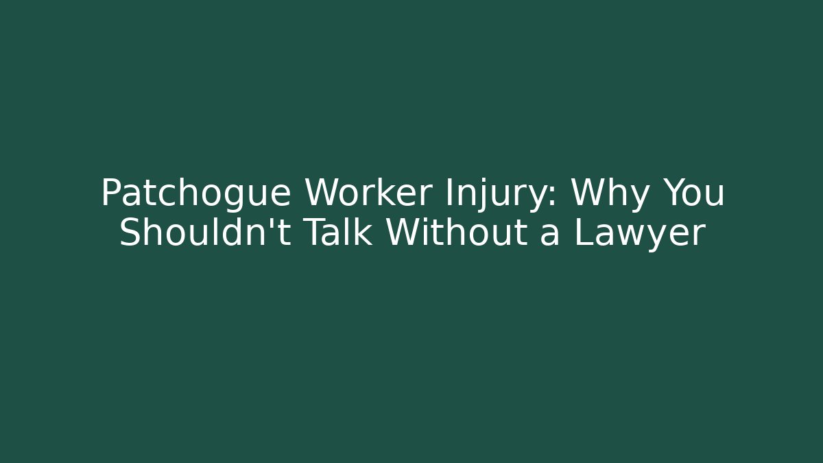Patchogue Worker Injury: Why You Shouldn’t Talk Without a Lawyer