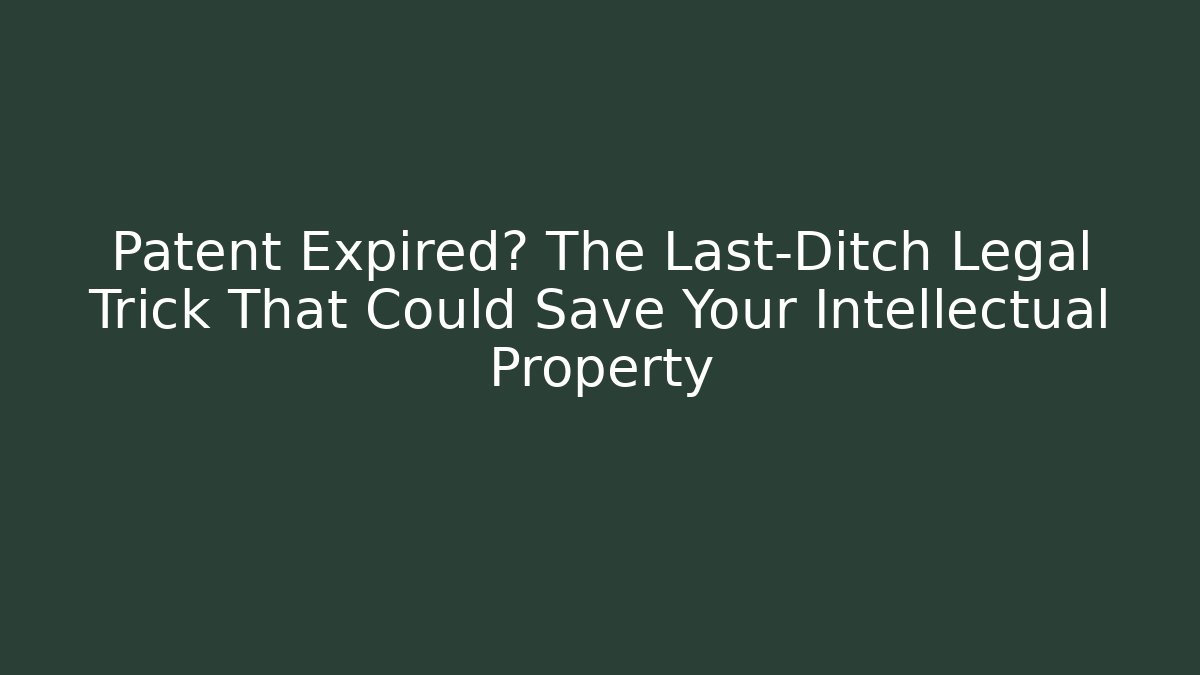 Patent Expired? The Last-Ditch Legal Trick That Could Save Your Intellectual Property