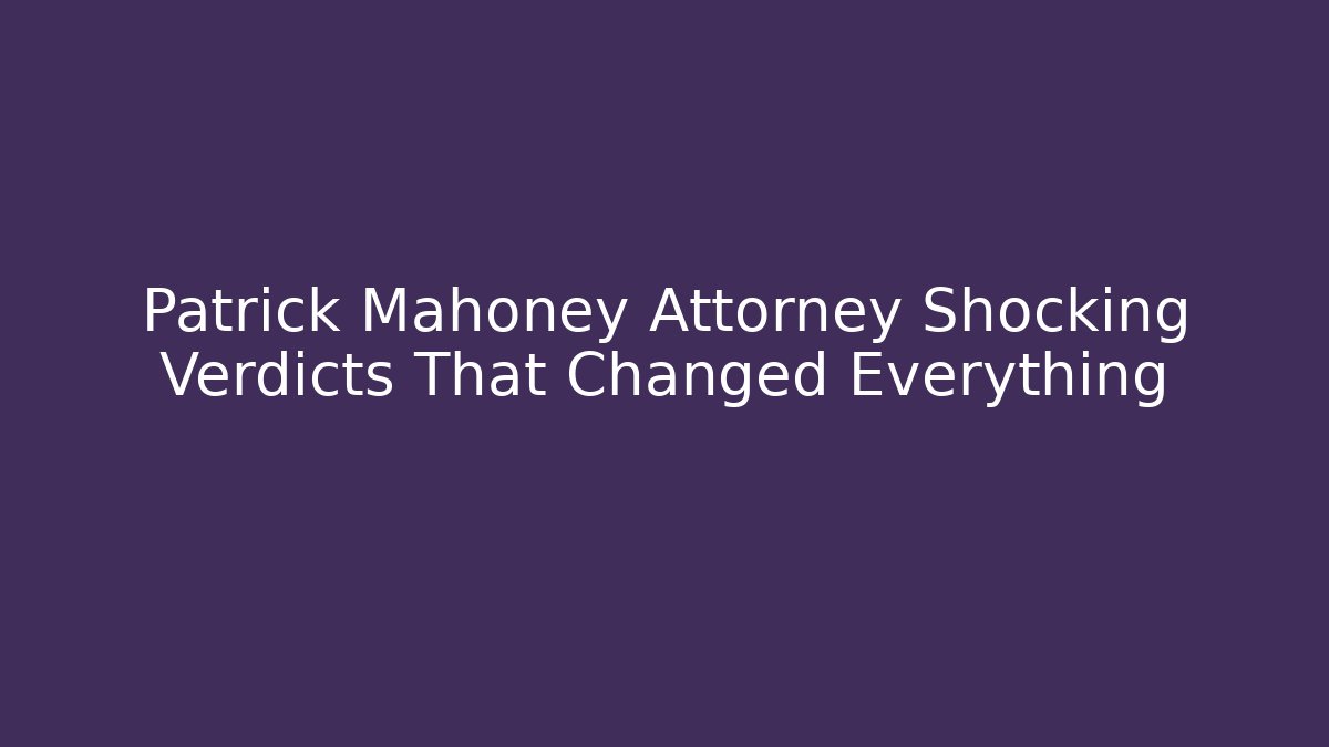Patrick Mahoney Attorney Shocking Verdicts That Changed Everything