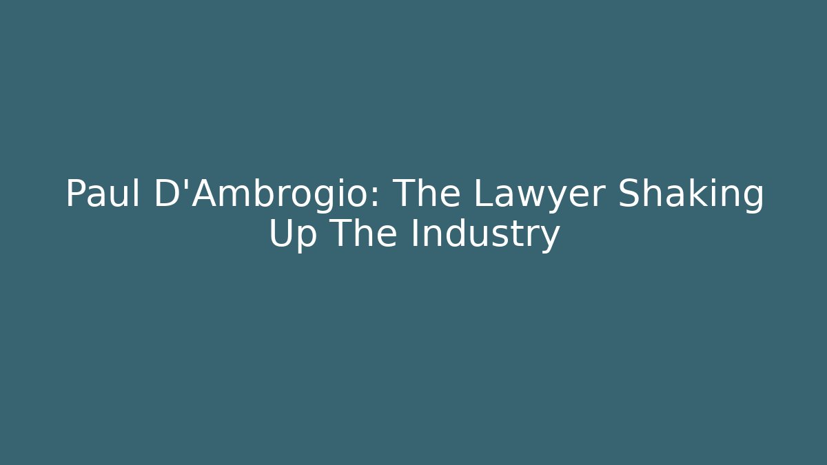 Paul D'Ambrogio: The Lawyer Shaking Up The Industry
