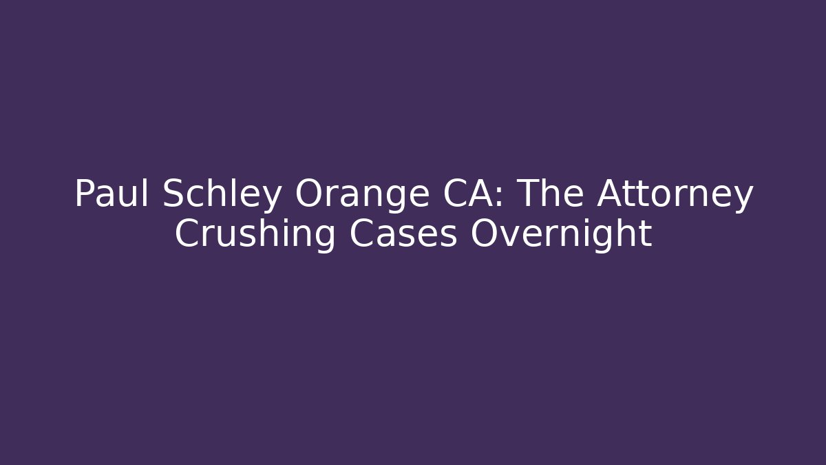 Paul Schley Orange CA: The Attorney Crushing Cases Overnight