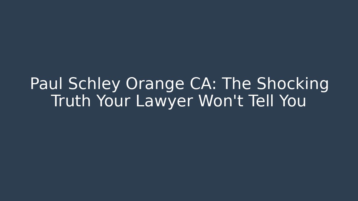 Paul Schley Orange CA: The Shocking Truth Your Lawyer Won't Tell You
