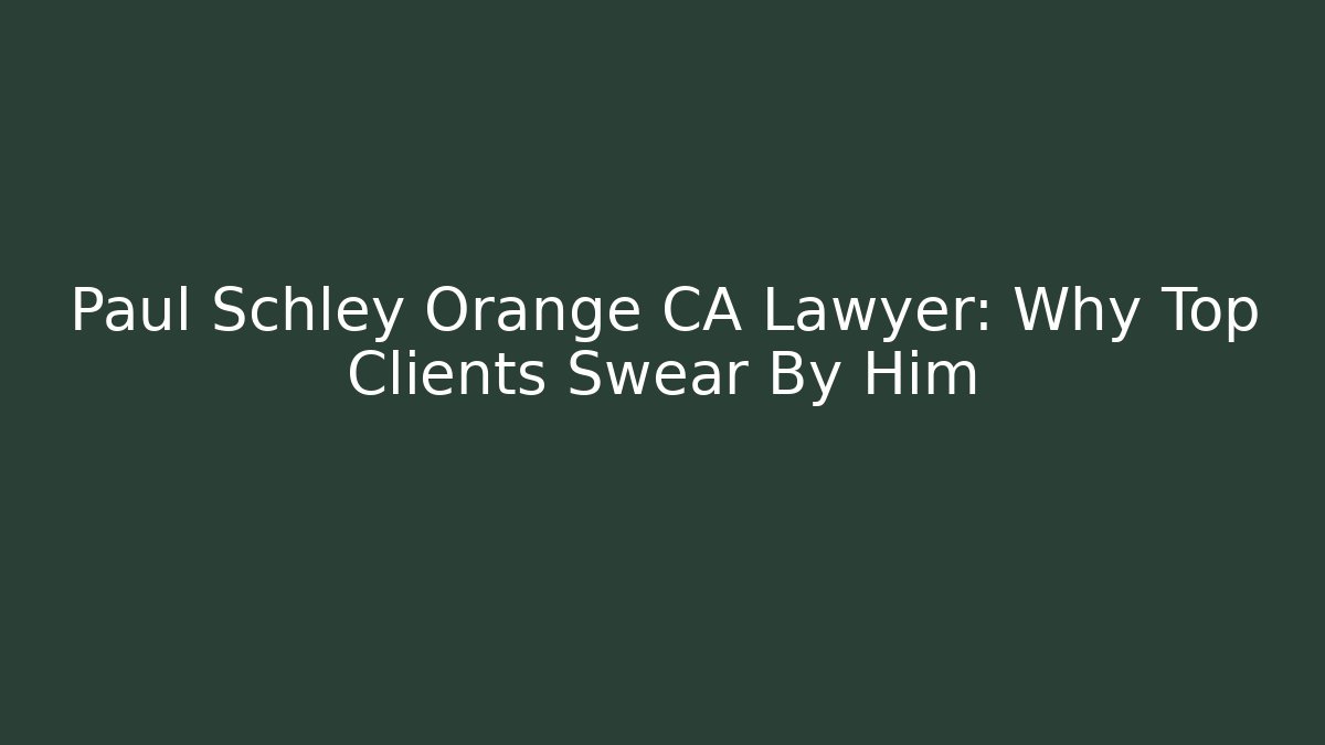 Paul Schley Orange CA Lawyer: Why Top Clients Swear By Him