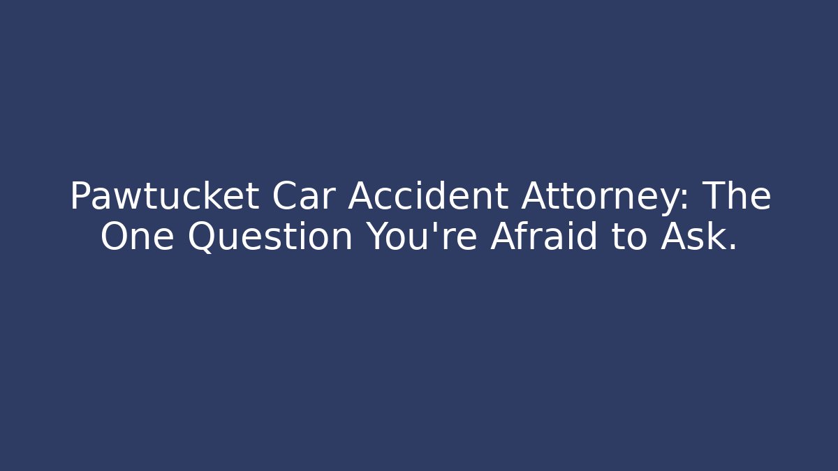 Pawtucket Car Accident Attorney: The One Question You’re Afraid to Ask.