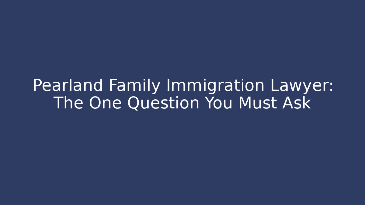 Pearland Family Immigration Lawyer: The One Question You Must Ask