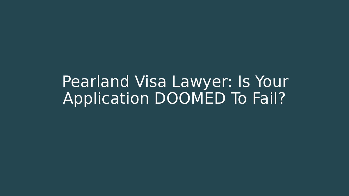 Pearland Visa Lawyer: Is Your Application DOOMED To Fail?