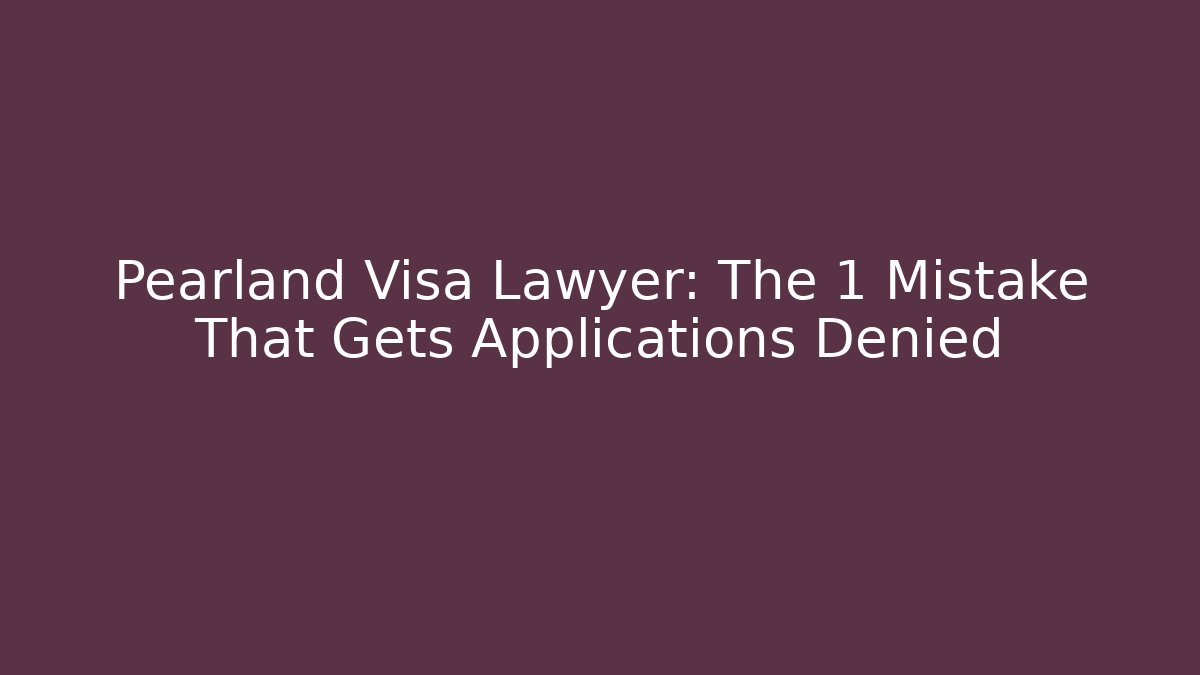 Pearland Visa Lawyer: The 1 Mistake That Gets Applications Denied