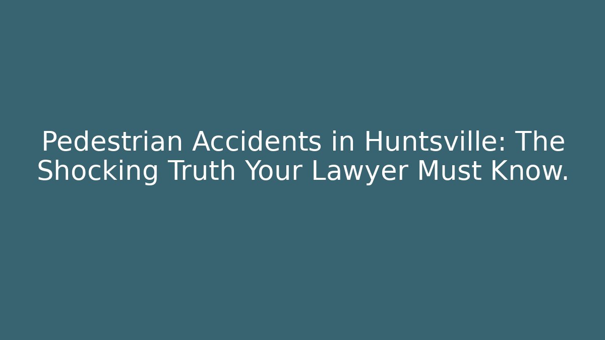 Pedestrian Accidents in Huntsville: The Shocking Truth Your Lawyer Must Know.