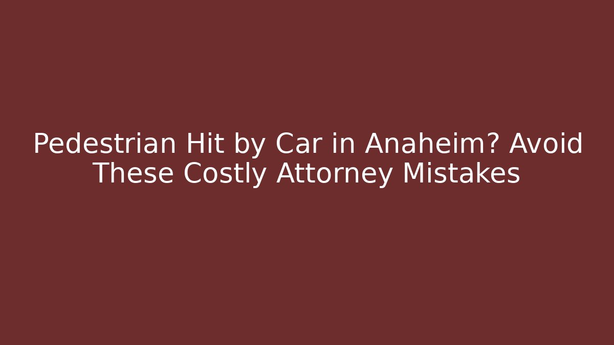 Pedestrian Hit by Car in Anaheim? Avoid These Costly Attorney Mistakes