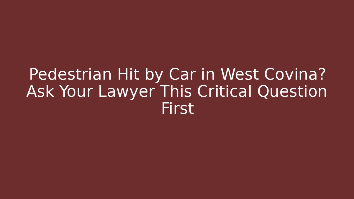 Pedestrian Hit by Car in West Covina? Ask Your Lawyer This Critical Question First