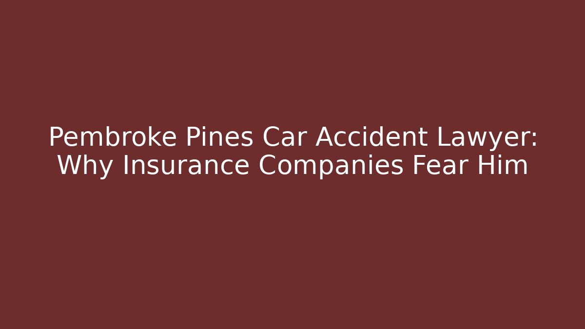 Pembroke Pines Car Accident Lawyer: Why Insurance Companies Fear Him