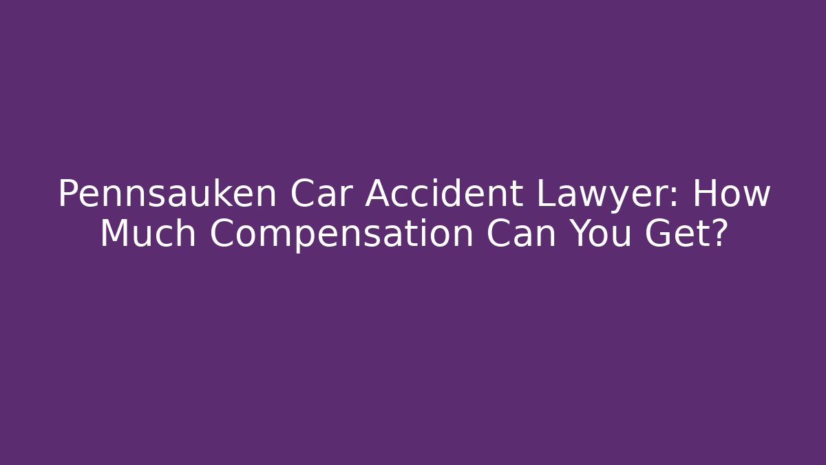 Pennsauken Car Accident Lawyer: How Much Compensation Can You Get?