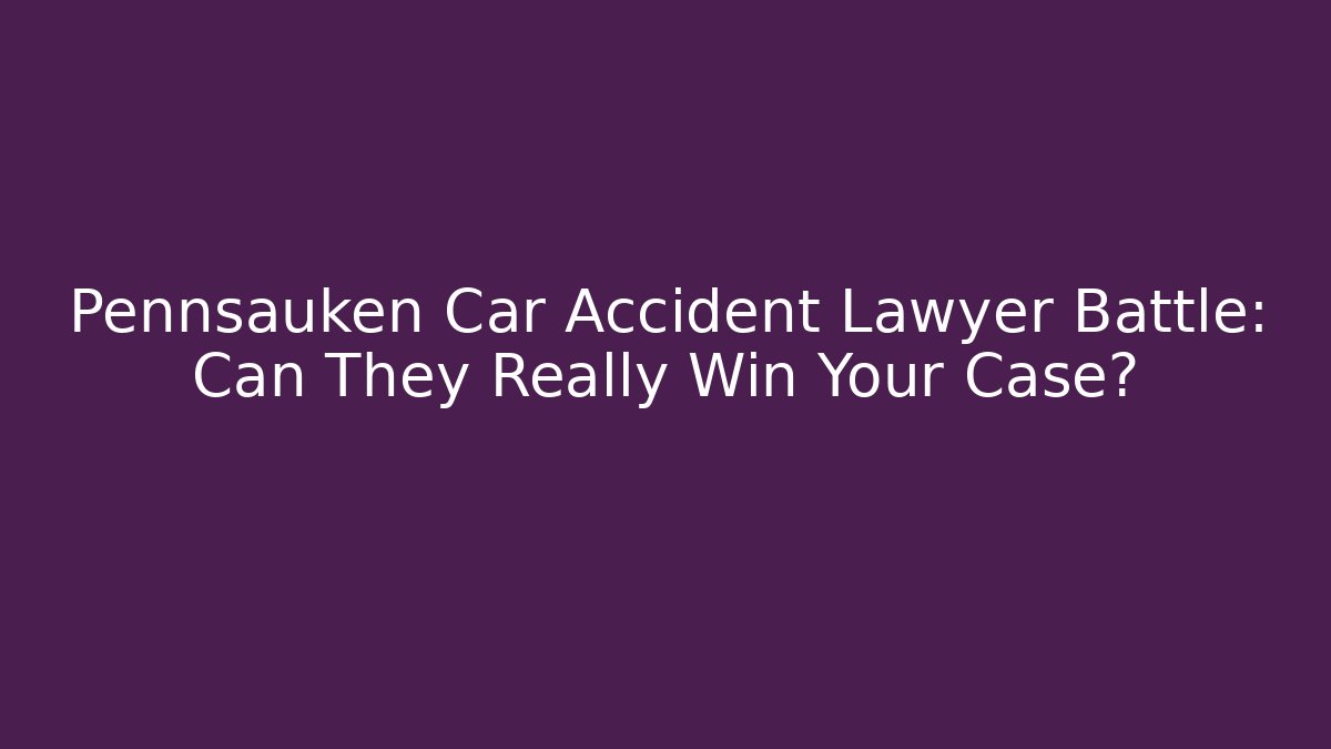 Pennsauken Car Accident Lawyer Battle: Can They Really Win Your Case?