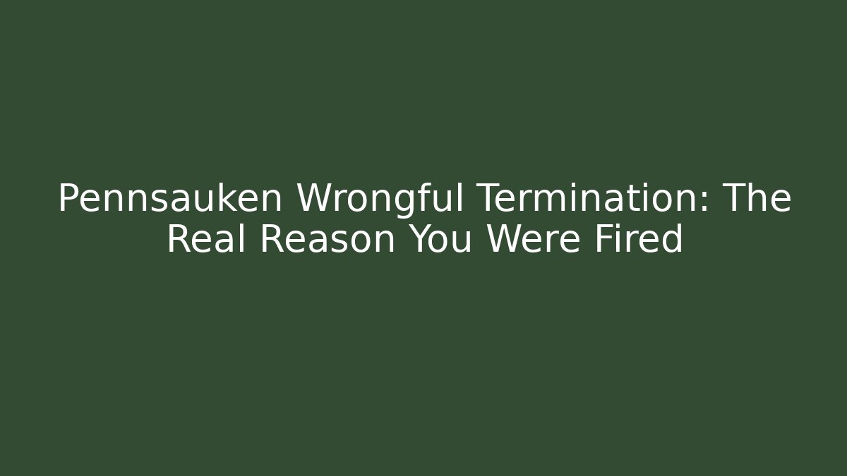 Pennsauken Wrongful Termination: The Real Reason You Were Fired