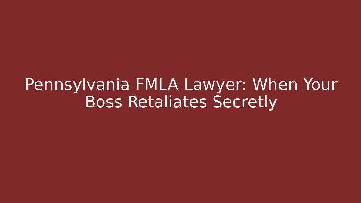 Pennsylvania FMLA Lawyer: When Your Boss Retaliates Secretly
