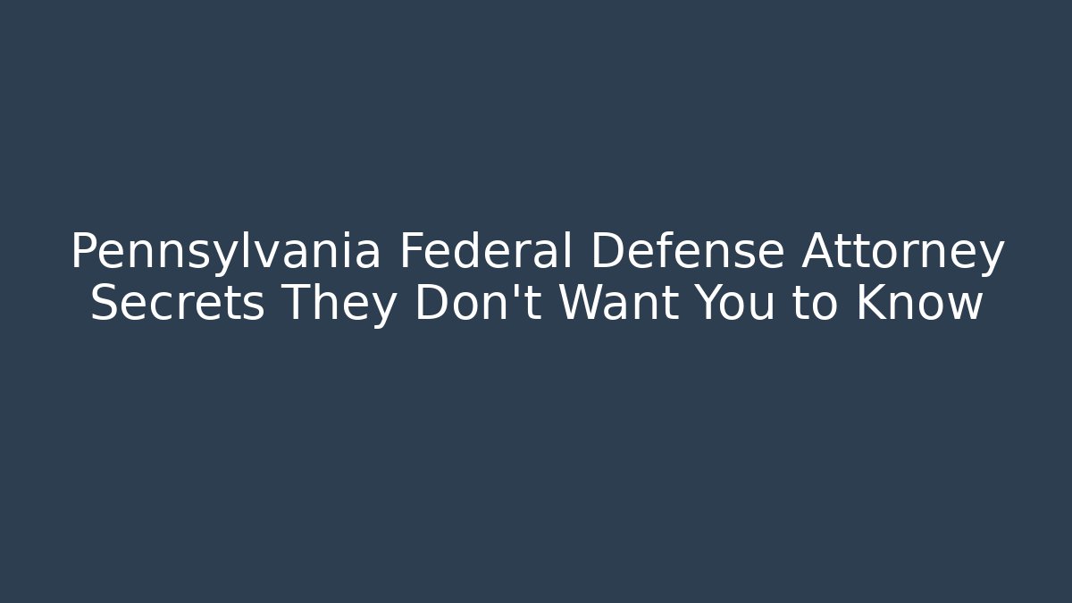 Pennsylvania Federal Defense Attorney Secrets They Don’t Want You to Know