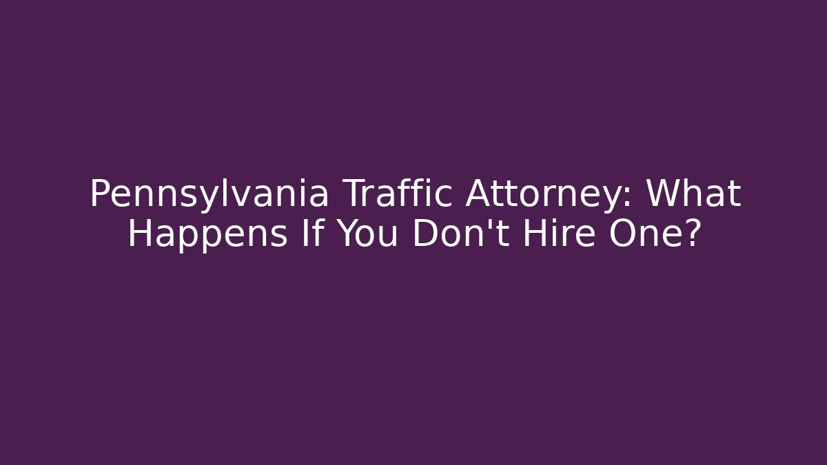 Pennsylvania Traffic Attorney: What Happens If You Don't Hire One?