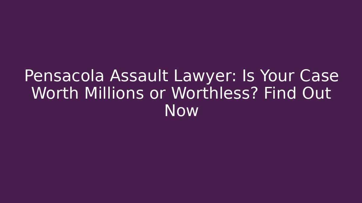 Pensacola Assault Lawyer: Is Your Case Worth Millions or Worthless? Find Out Now