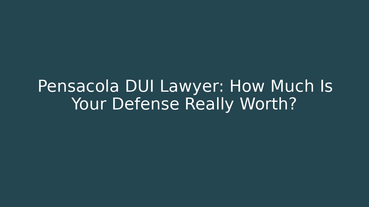 Pensacola DUI Lawyer: How Much Is Your Defense Really Worth?