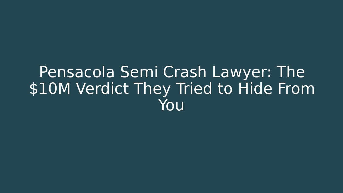 Pensacola Semi Crash Lawyer: The $10M Verdict They Tried to Hide From You