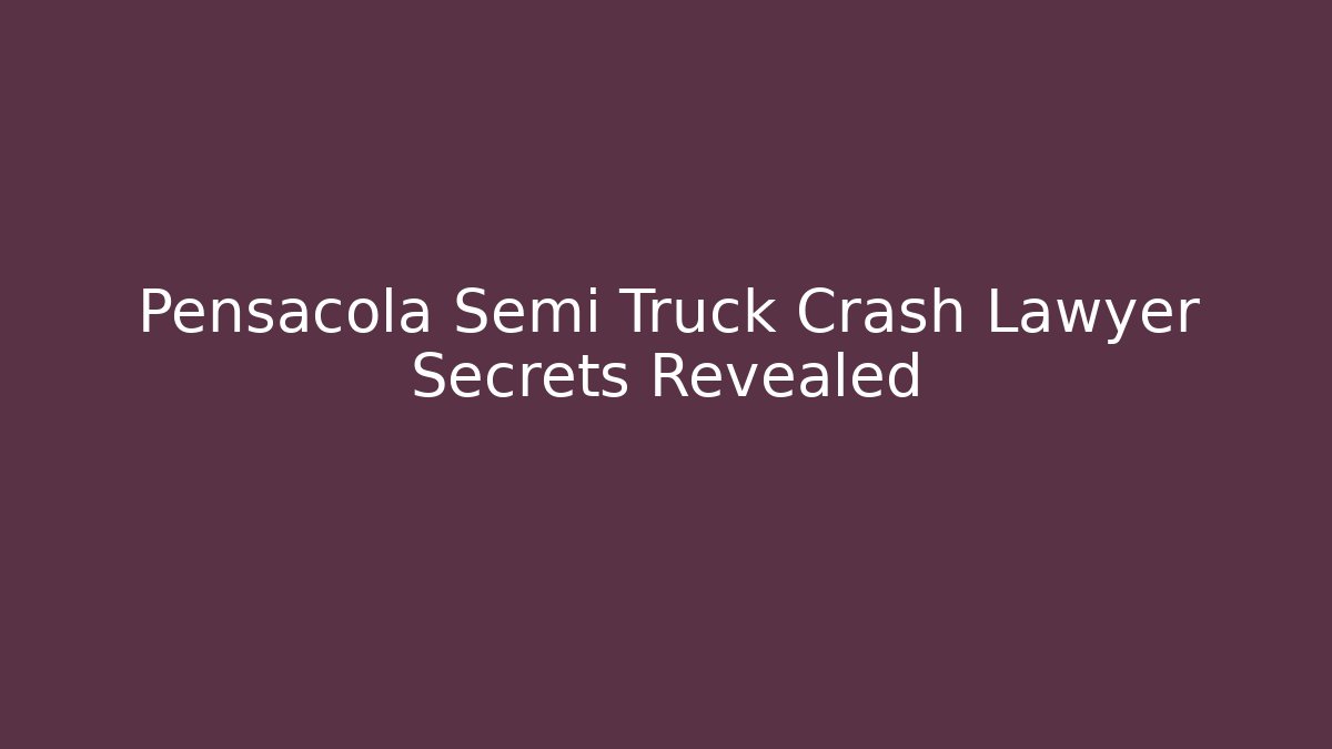 Pensacola Semi Truck Crash Lawyer Secrets Revealed - WealthxGroup
