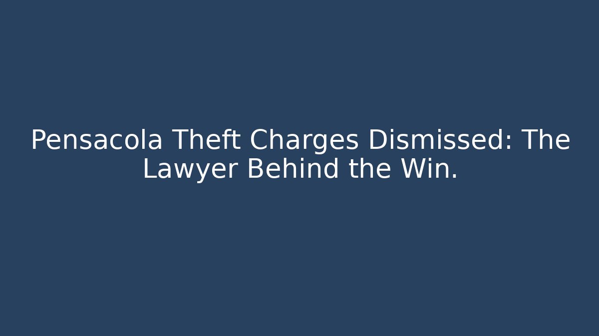 Pensacola Theft Charges Dismissed: The Lawyer Behind the Win.