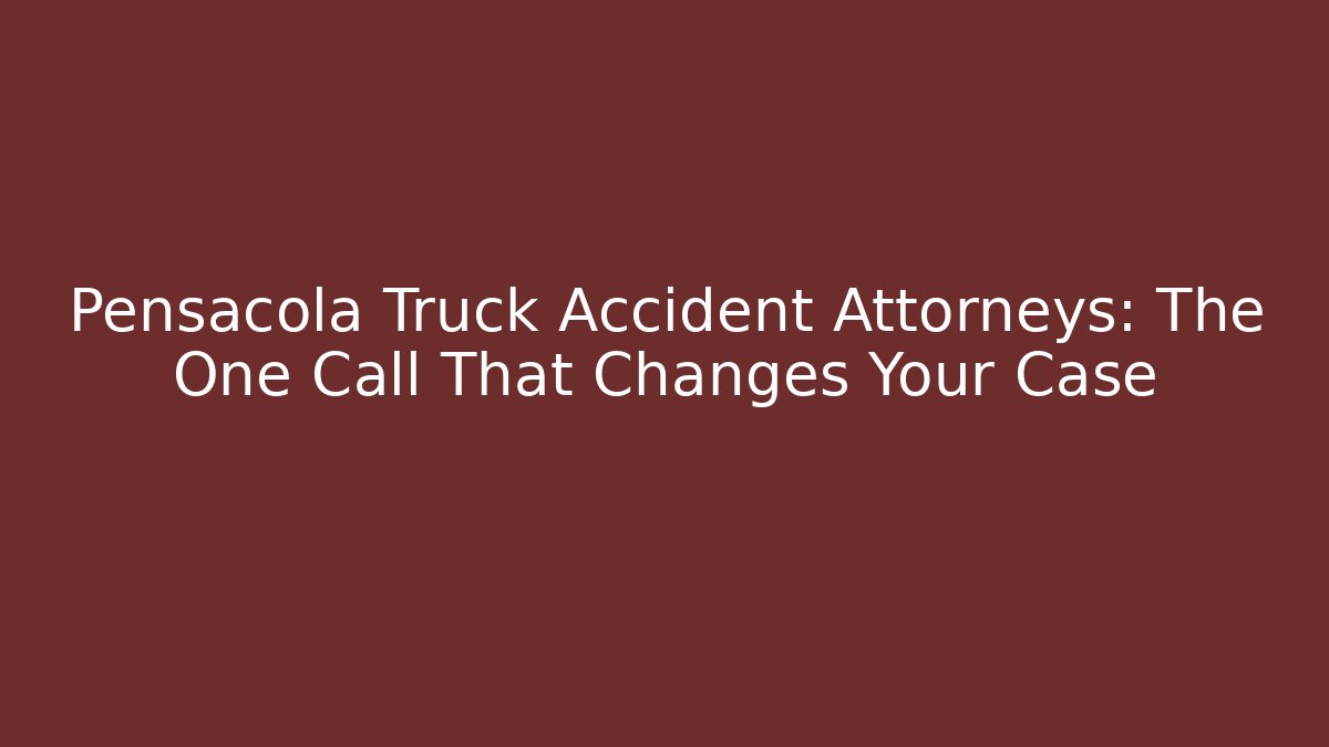 Pensacola Truck Accident Attorneys: The One Call That Changes Your Case