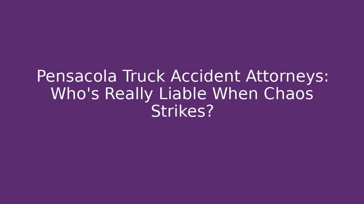 Pensacola Truck Accident Attorneys: Who’s Really Liable When Chaos Strikes?