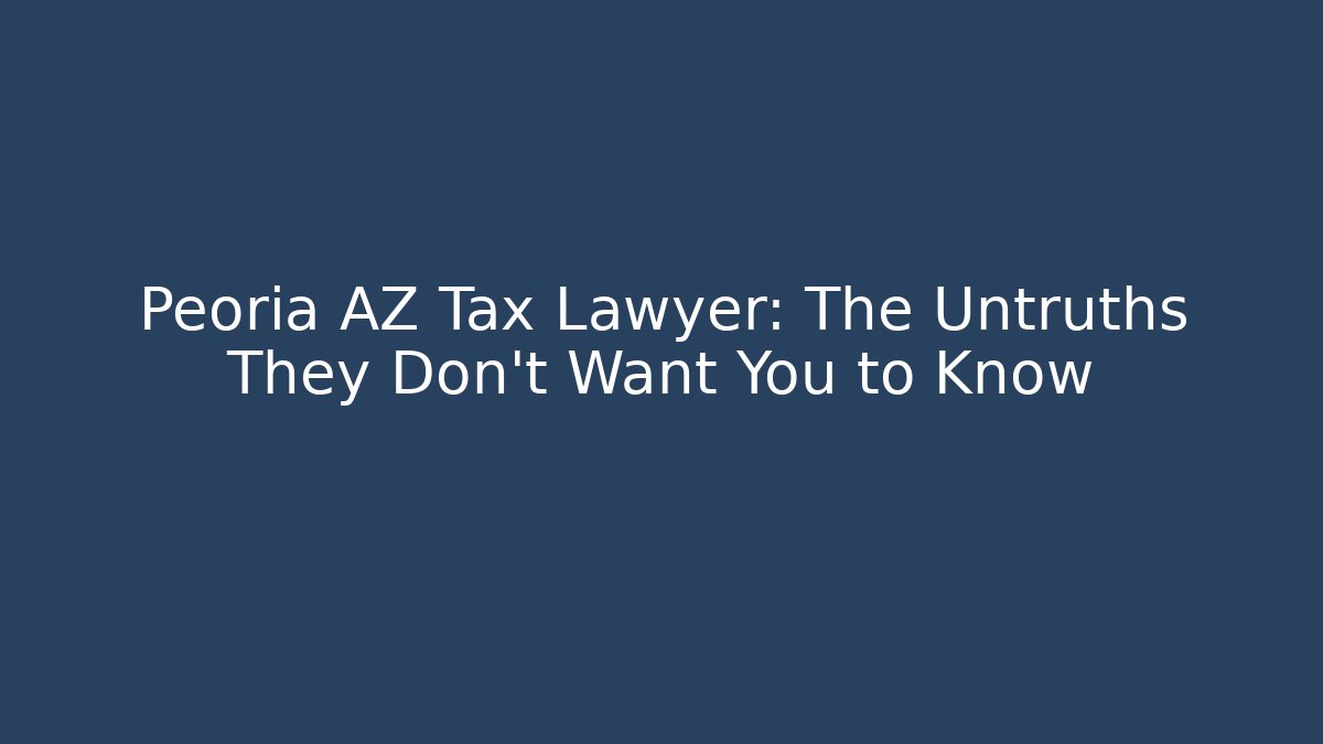 Peoria AZ Tax Lawyer: The Untruths They Don't Want You to Know