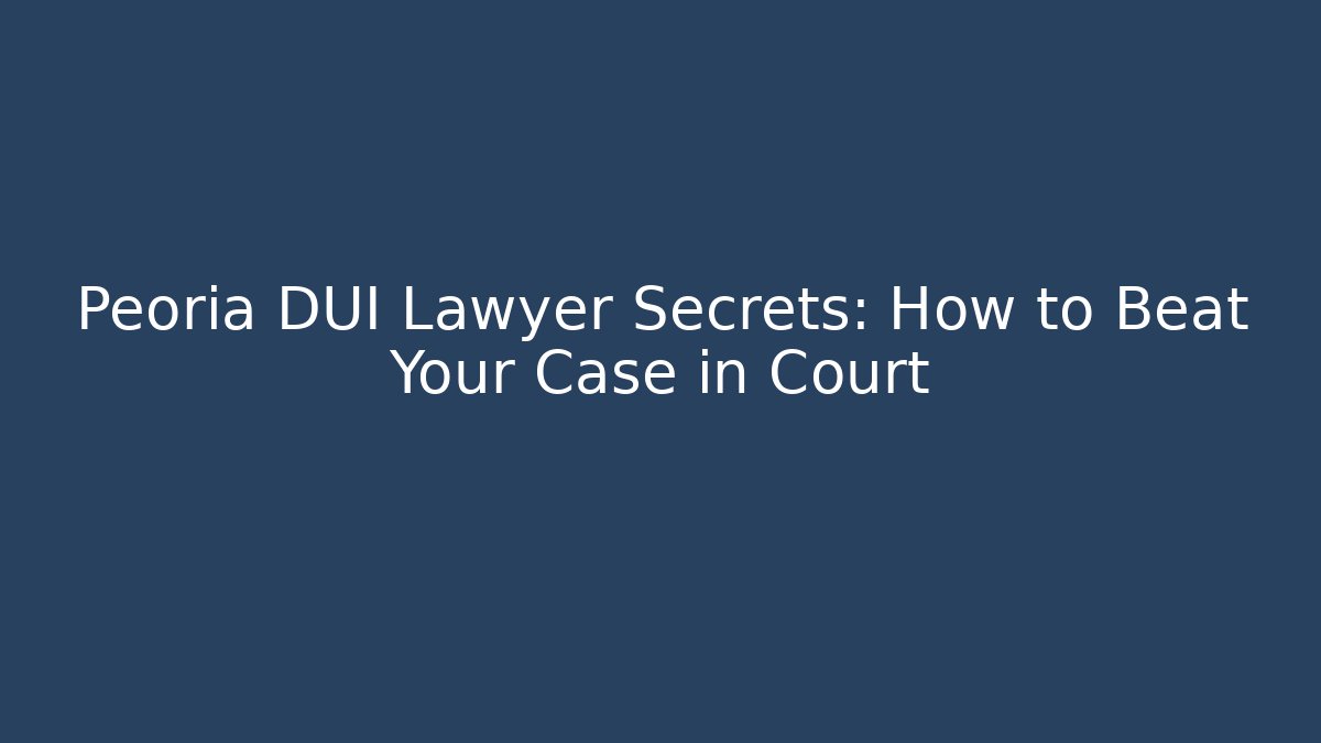 Peoria DUI Lawyer Secrets: How to Beat Your Case in Court