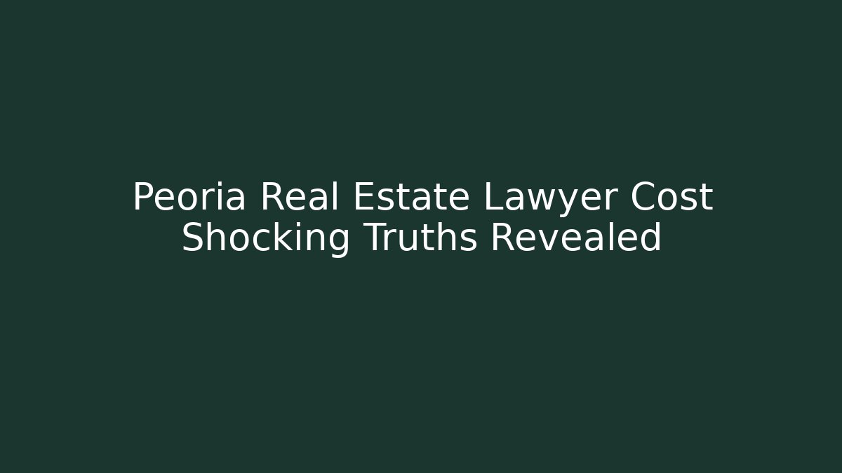 Peoria Real Estate Lawyer Cost Shocking Truths Revealed