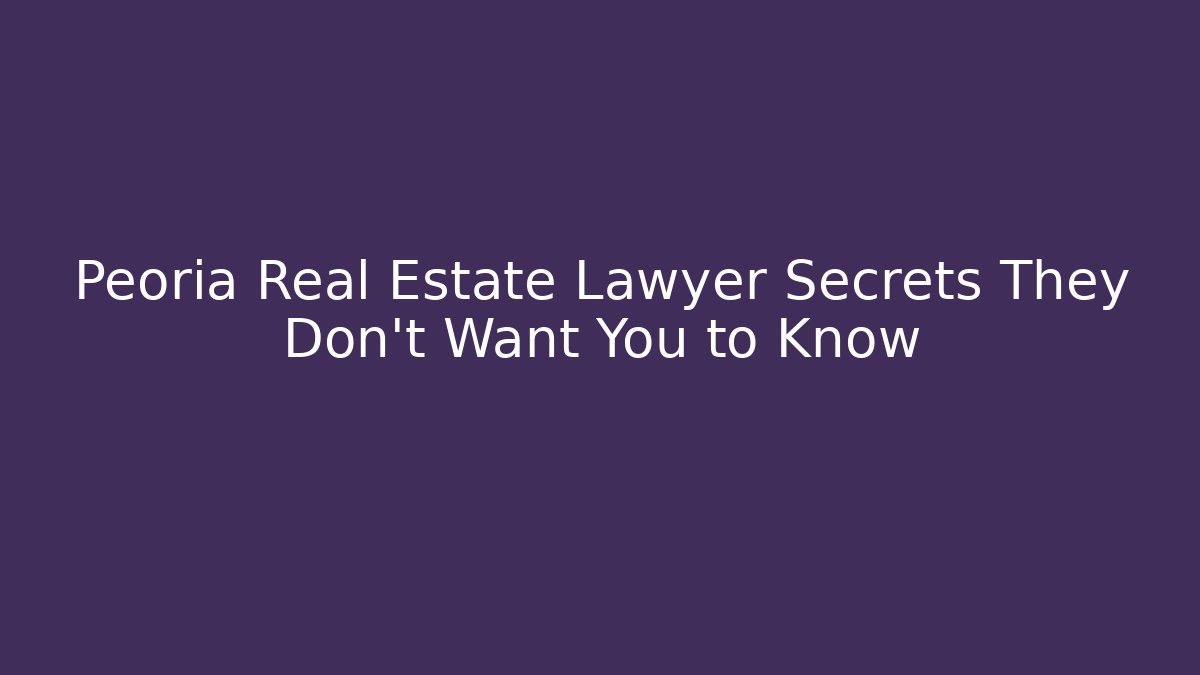 Peoria Real Estate Lawyer Secrets They Don’t Want You to Know