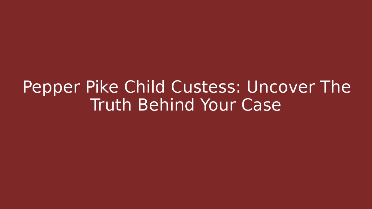 Pepper Pike Child Custess: Uncover The Truth Behind Your Case - WealthxGroup