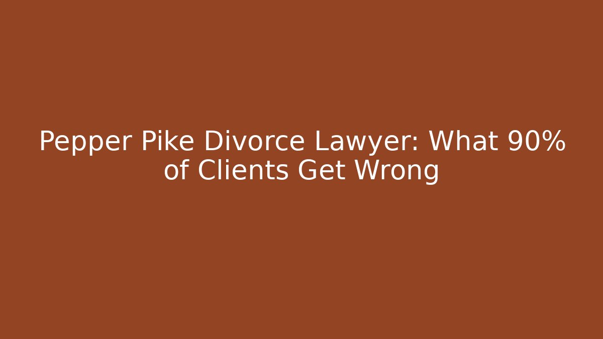 Pepper Pike Divorce Lawyer: What 90% of Clients Get Wrong