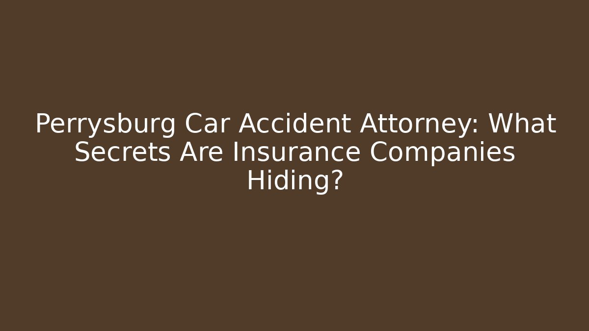 Perrysburg Car Accident Attorney: What Secrets Are Insurance Companies Hiding?