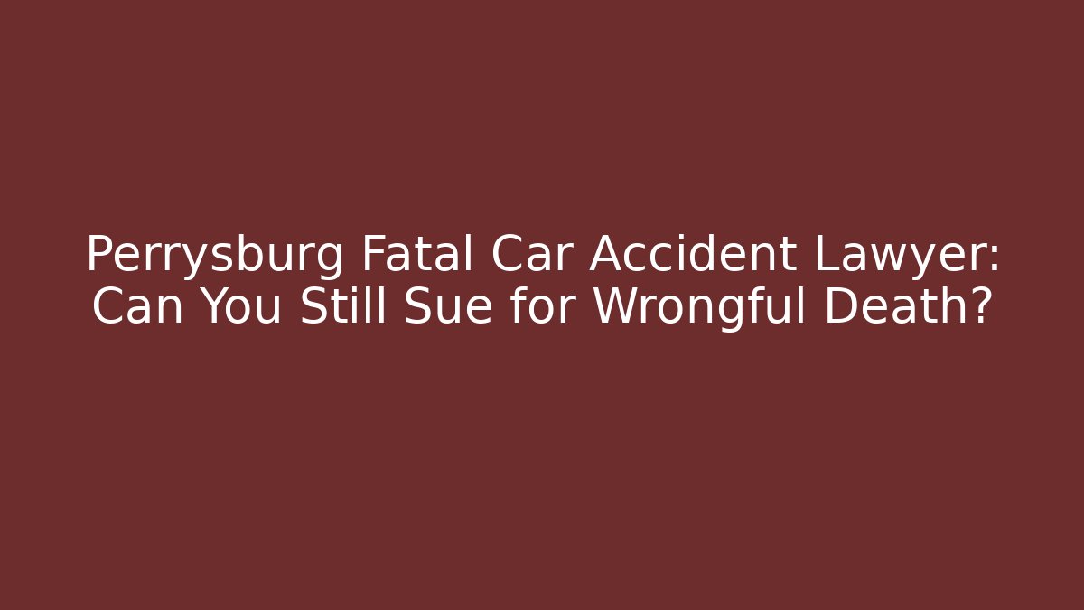 Perrysburg Fatal Car Accident Lawyer: Can You Still Sue for Wrongful Death?