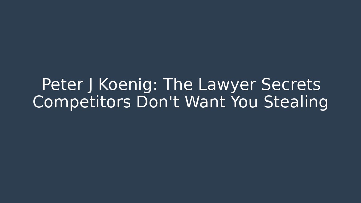 Peter J Koenig: The Lawyer Secrets Competitors Don’t Want You Stealing