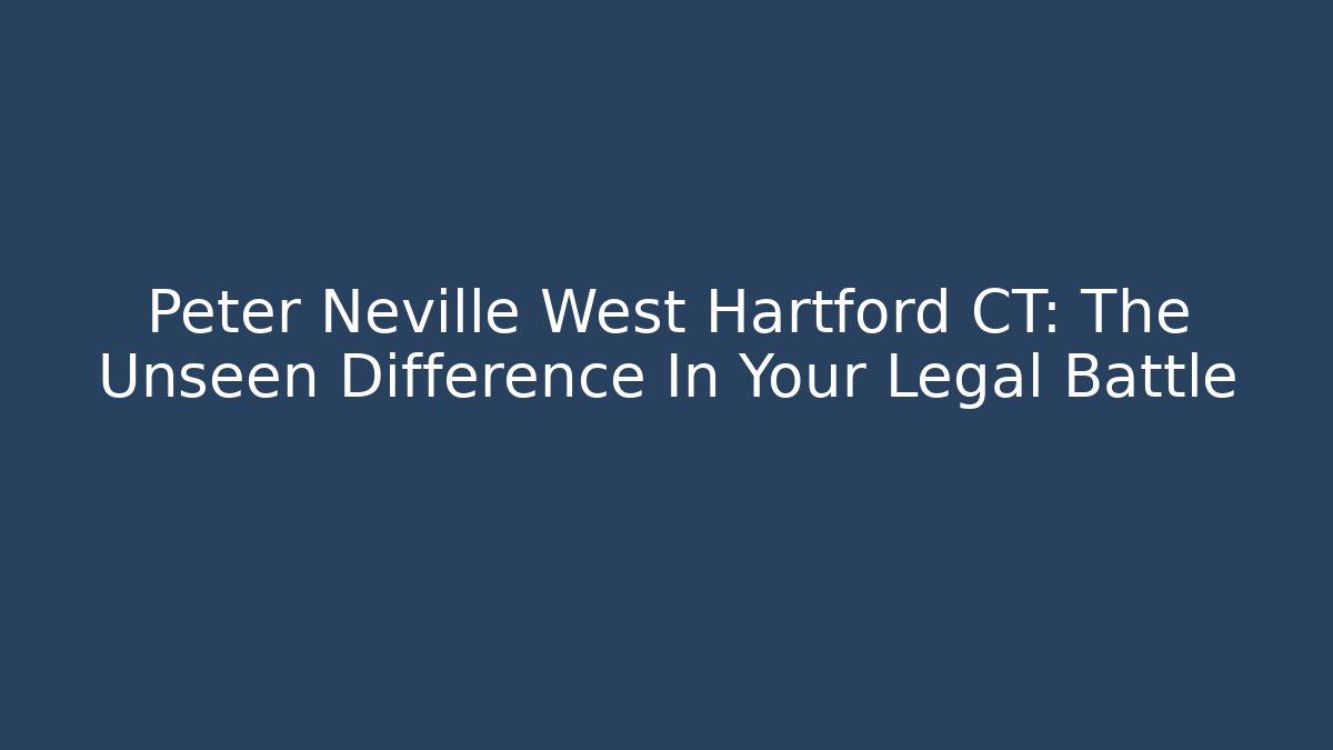 Peter Neville West Hartford CT: The Unseen Difference In Your Legal Battle