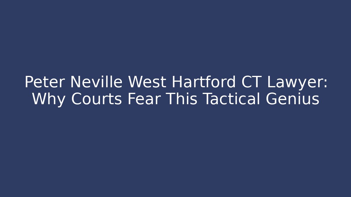 Peter Neville West Hartford CT Lawyer: Why Courts Fear This Tactical Genius