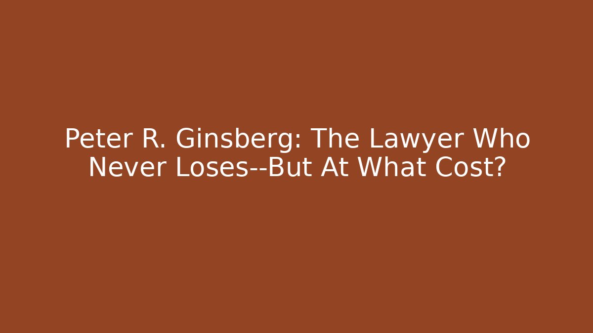 Peter R. Ginsberg: The Lawyer Who Never Loses—But At What Cost?