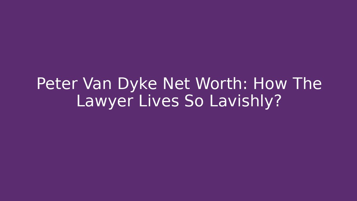 Peter Van Dyke Net Worth: How The Lawyer Lives So Lavishly?